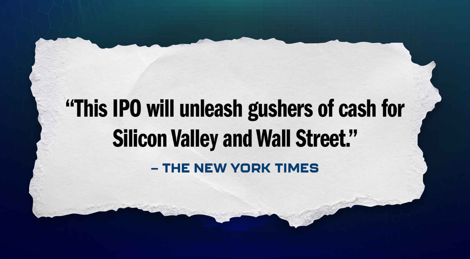 "This IPO will unleash gushers of cash for Silicon Valley and Wall Street." — The New York Times
